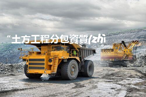 “土方工程分包資質(zhì)中心研究：為何如此重要？”